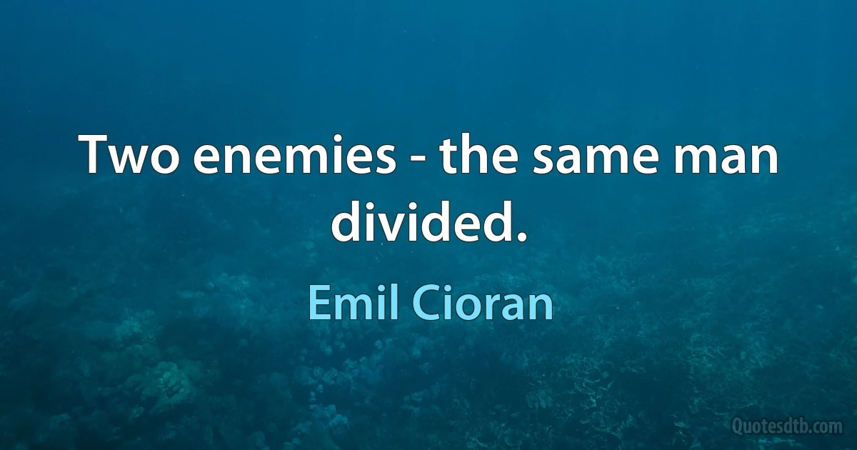 Two enemies - the same man divided. (Emil Cioran)