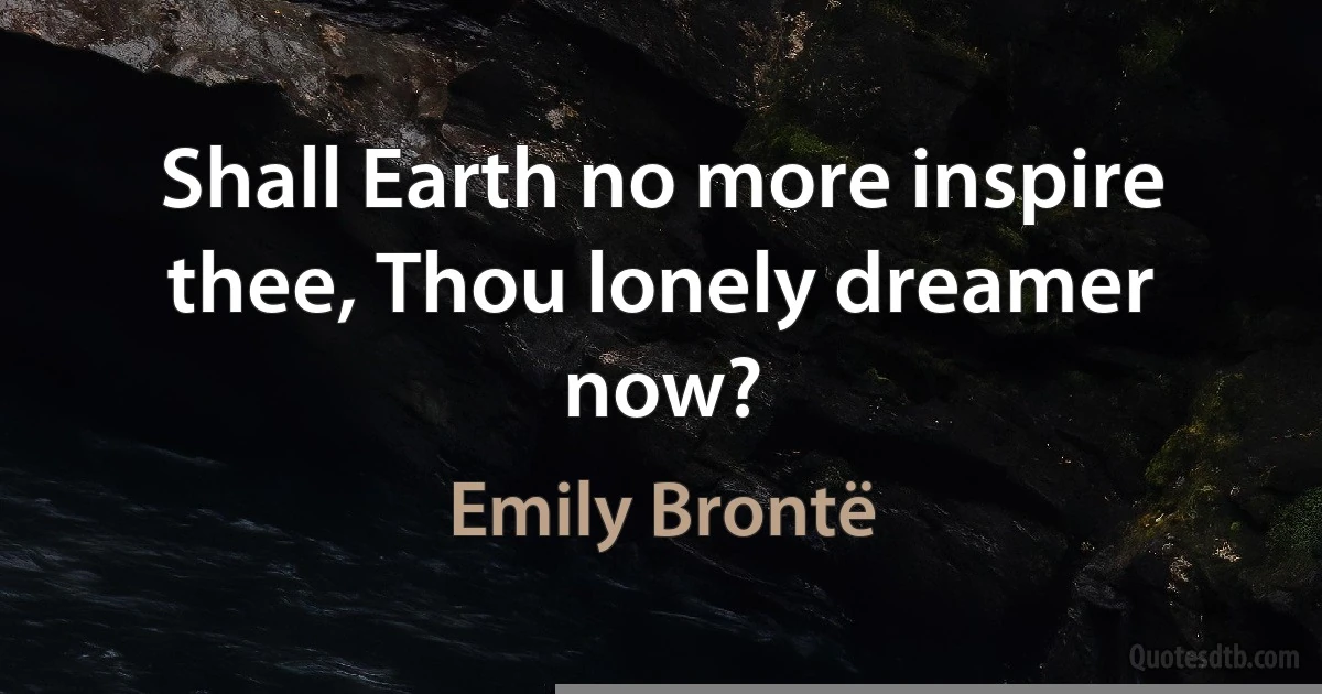 Shall Earth no more inspire thee, Thou lonely dreamer now? (Emily Brontë)