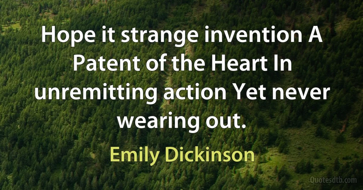 Hope it strange invention A Patent of the Heart In unremitting action Yet never wearing out. (Emily Dickinson)