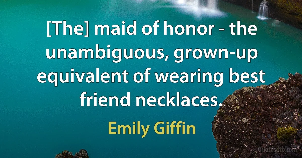 [The] maid of honor - the unambiguous, grown-up equivalent of wearing best friend necklaces. (Emily Giffin)