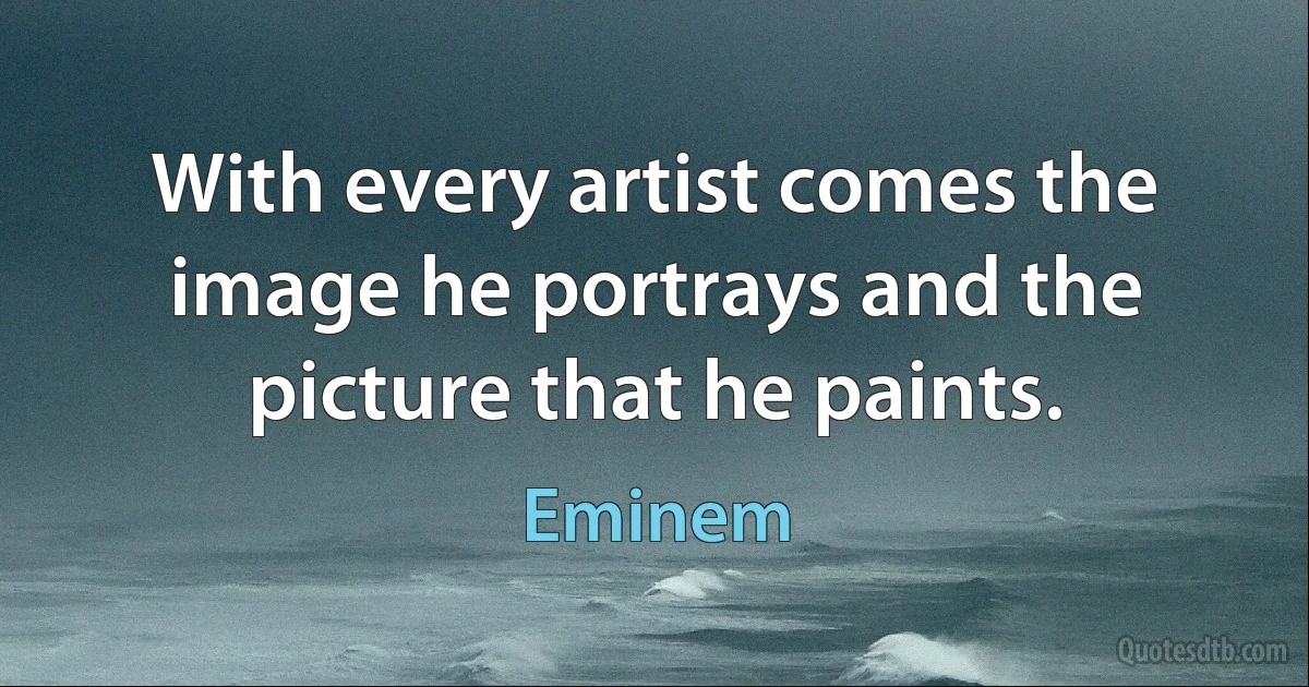 With every artist comes the image he portrays and the picture that he paints. (Eminem)