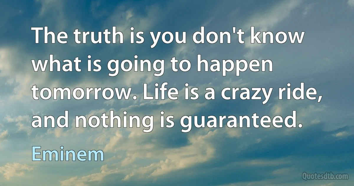 The truth is you don't know what is going to happen tomorrow. Life is a crazy ride, and nothing is guaranteed. (Eminem)