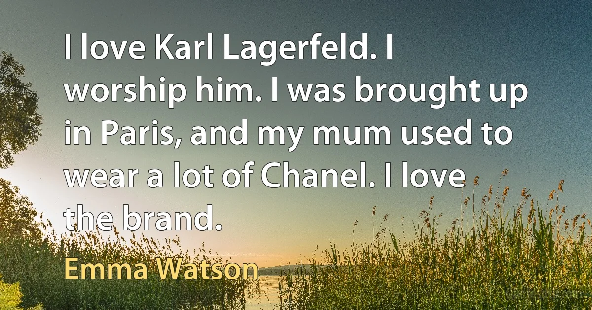 I love Karl Lagerfeld. I worship him. I was brought up in Paris, and my mum used to wear a lot of Chanel. I love the brand. (Emma Watson)