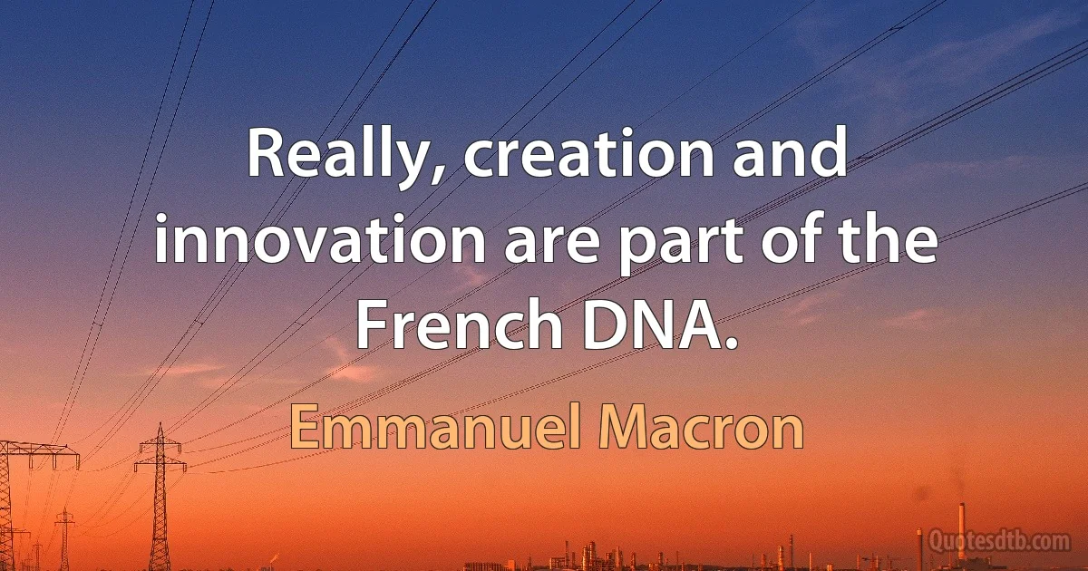 Really, creation and innovation are part of the French DNA. (Emmanuel Macron)