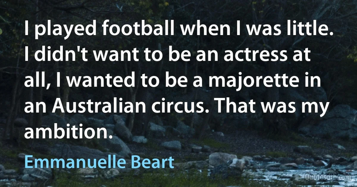 I played football when I was little. I didn't want to be an actress at all, I wanted to be a majorette in an Australian circus. That was my ambition. (Emmanuelle Beart)