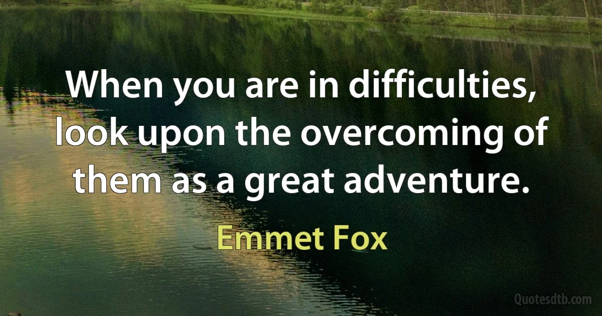 When you are in difficulties, look upon the overcoming of them as a great adventure. (Emmet Fox)