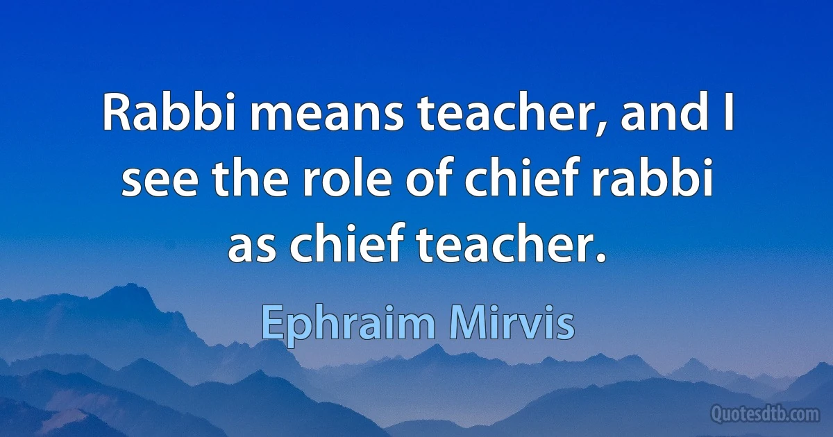 Rabbi means teacher, and I see the role of chief rabbi as chief teacher. (Ephraim Mirvis)