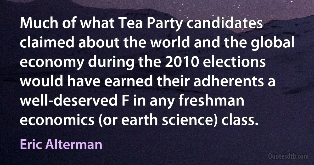 Much of what Tea Party candidates claimed about the world and the global economy during the 2010 elections would have earned their adherents a well-deserved F in any freshman economics (or earth science) class. (Eric Alterman)