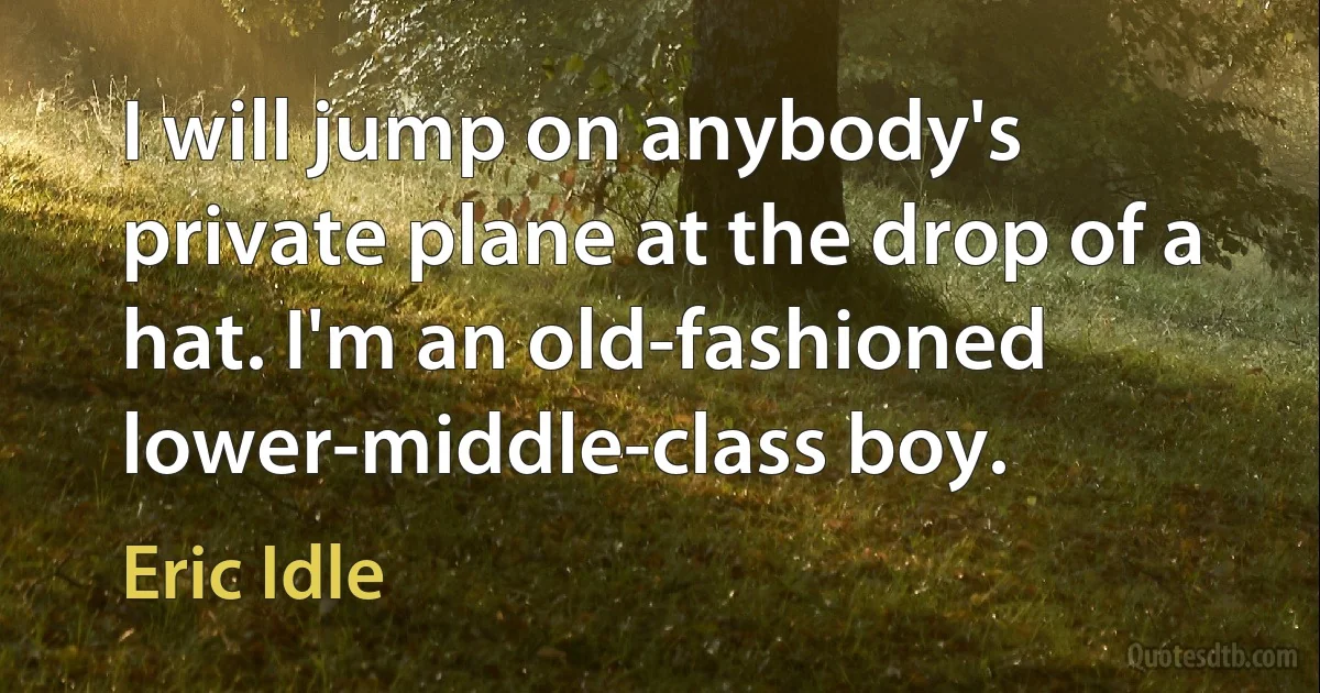 I will jump on anybody's private plane at the drop of a hat. I'm an old-fashioned lower-middle-class boy. (Eric Idle)