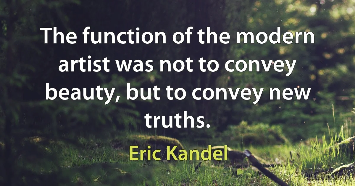 The function of the modern artist was not to convey beauty, but to convey new truths. (Eric Kandel)