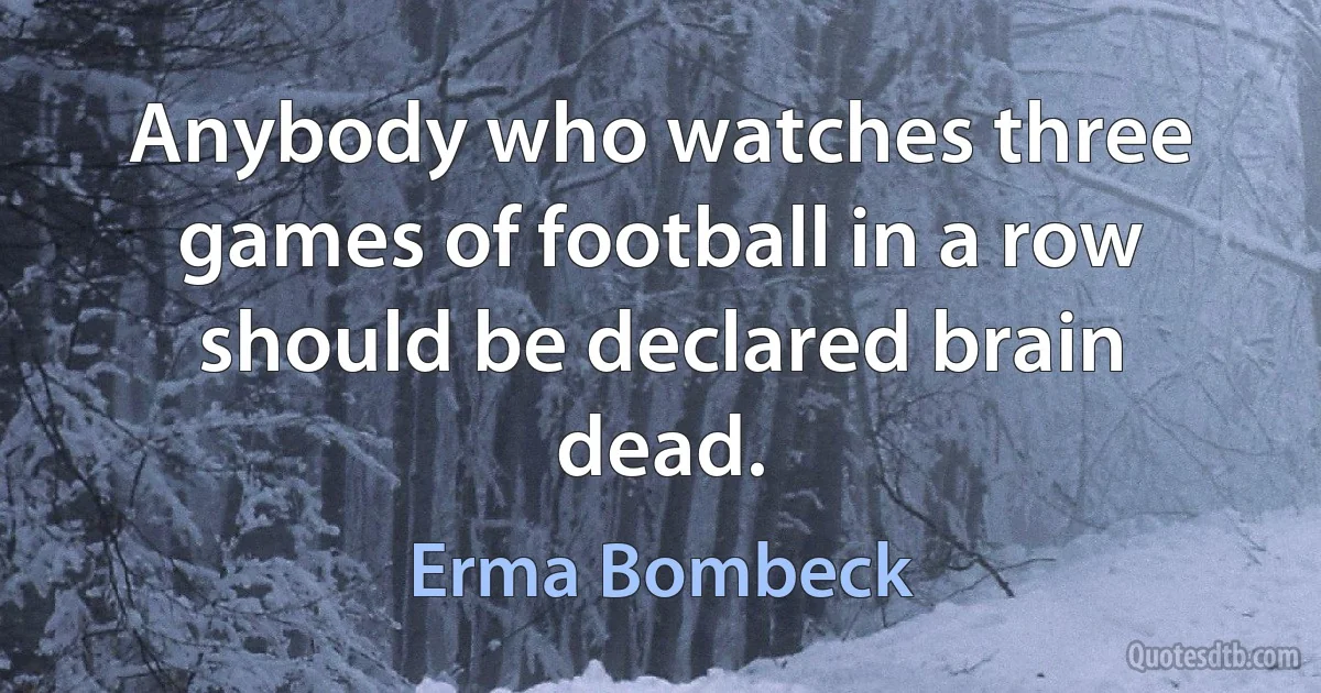 Anybody who watches three games of football in a row should be declared brain dead. (Erma Bombeck)