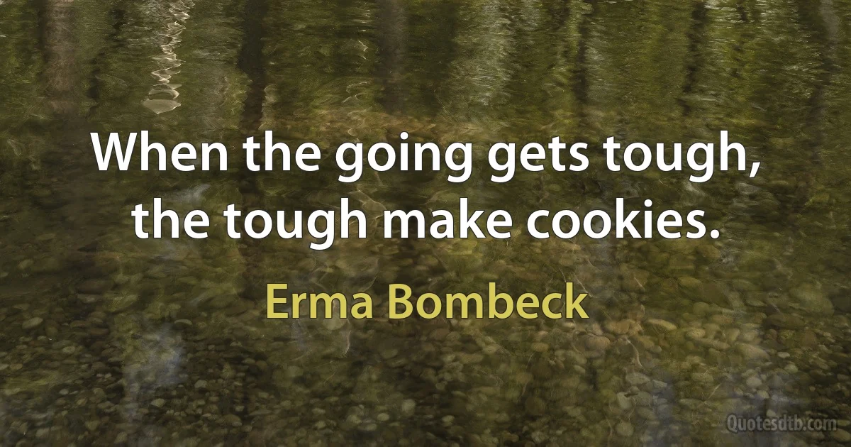 When the going gets tough, the tough make cookies. (Erma Bombeck)