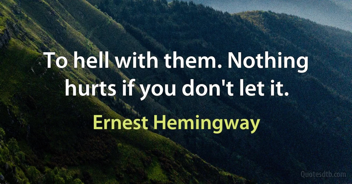 To hell with them. Nothing hurts if you don't let it. (Ernest Hemingway)