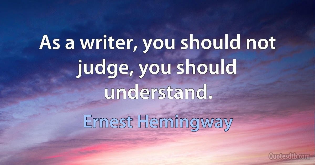 As a writer, you should not judge, you should understand. (Ernest Hemingway)