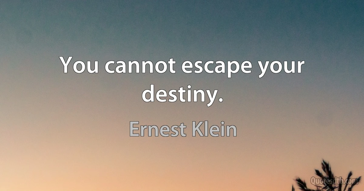 You cannot escape your destiny. (Ernest Klein)