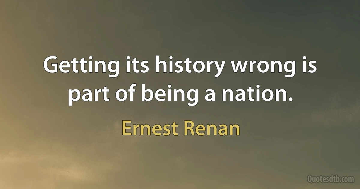 Getting its history wrong is part of being a nation. (Ernest Renan)