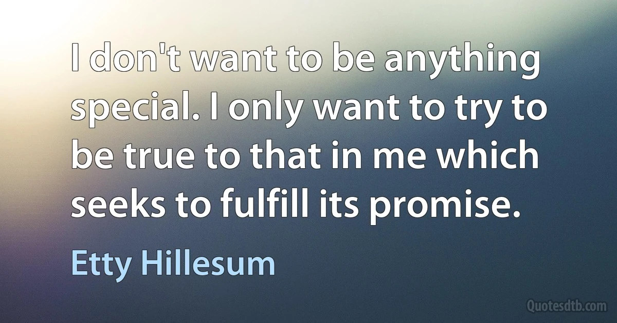 I don't want to be anything special. I only want to try to be true to that in me which seeks to fulfill its promise. (Etty Hillesum)