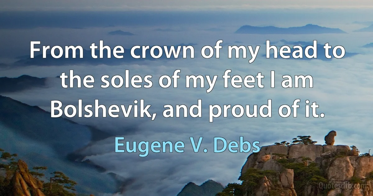 From the crown of my head to the soles of my feet I am Bolshevik, and proud of it. (Eugene V. Debs)