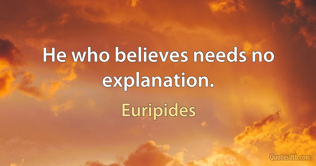 He who believes needs no explanation. (Euripides)