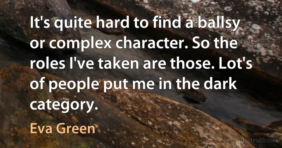 It's quite hard to find a ballsy or complex character. So the roles I've taken are those. Lot's of people put me in the dark category. (Eva Green)