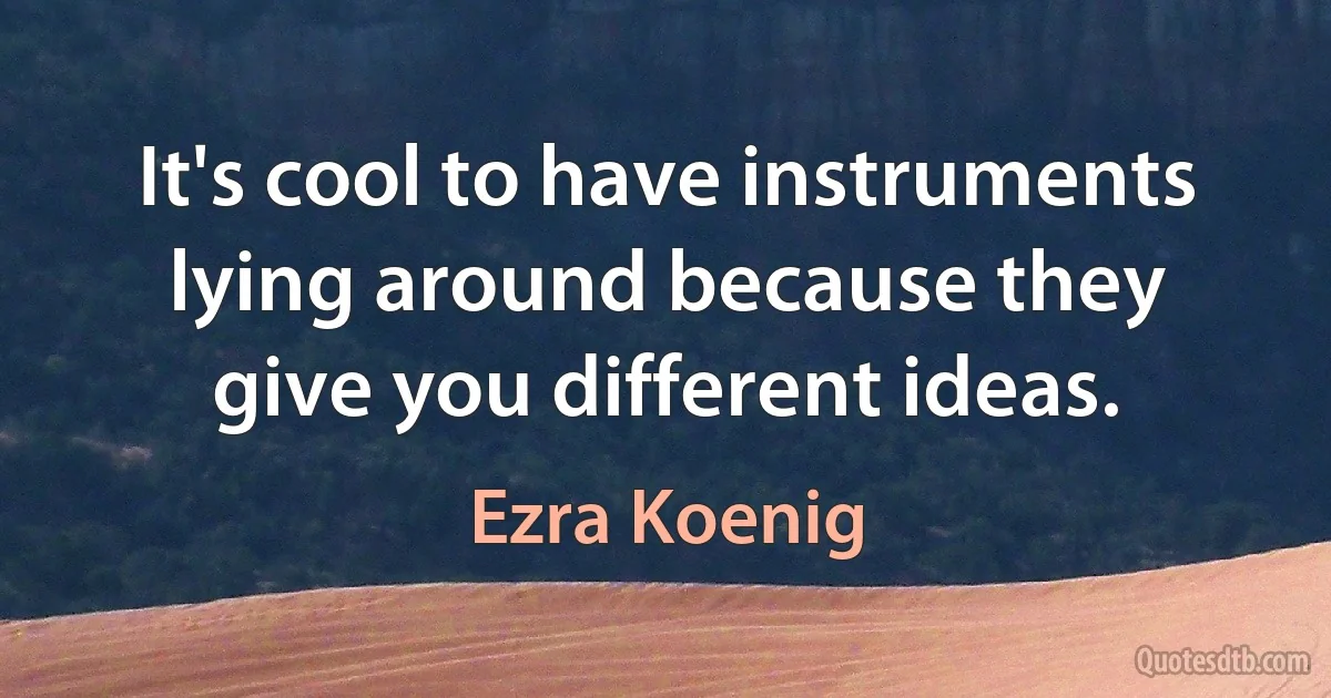 It's cool to have instruments lying around because they give you different ideas. (Ezra Koenig)