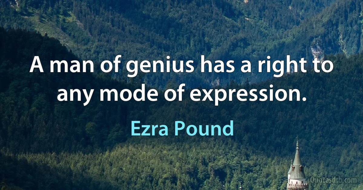 A man of genius has a right to any mode of expression. (Ezra Pound)