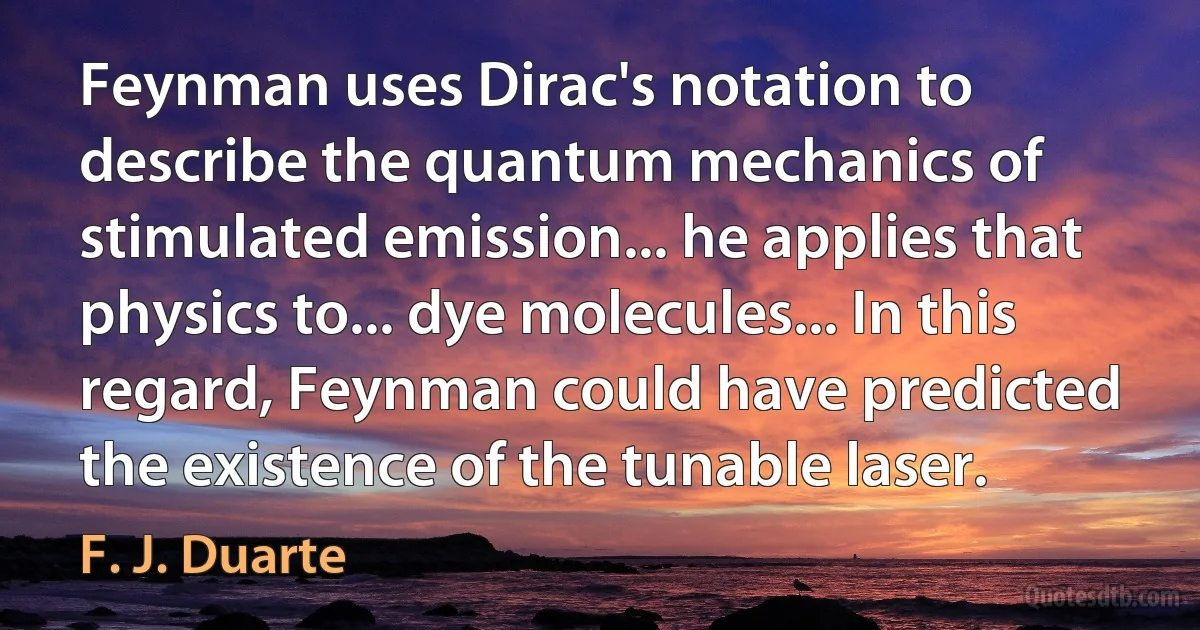 Feynman uses Dirac's notation to describe the quantum mechanics of stimulated emission... he applies that physics to... dye molecules... In this regard, Feynman could have predicted the existence of the tunable laser. (F. J. Duarte)