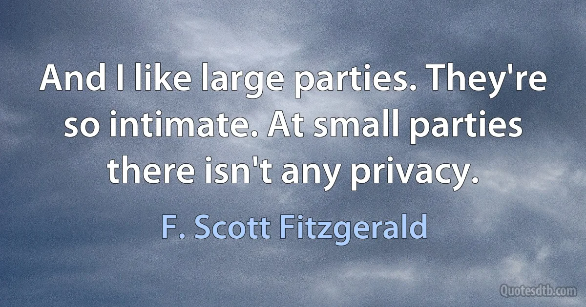 And I like large parties. They're so intimate. At small parties there isn't any privacy. (F. Scott Fitzgerald)