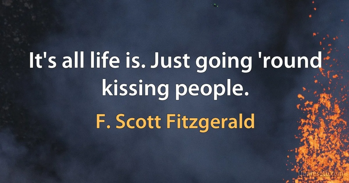 It's all life is. Just going 'round kissing people. (F. Scott Fitzgerald)