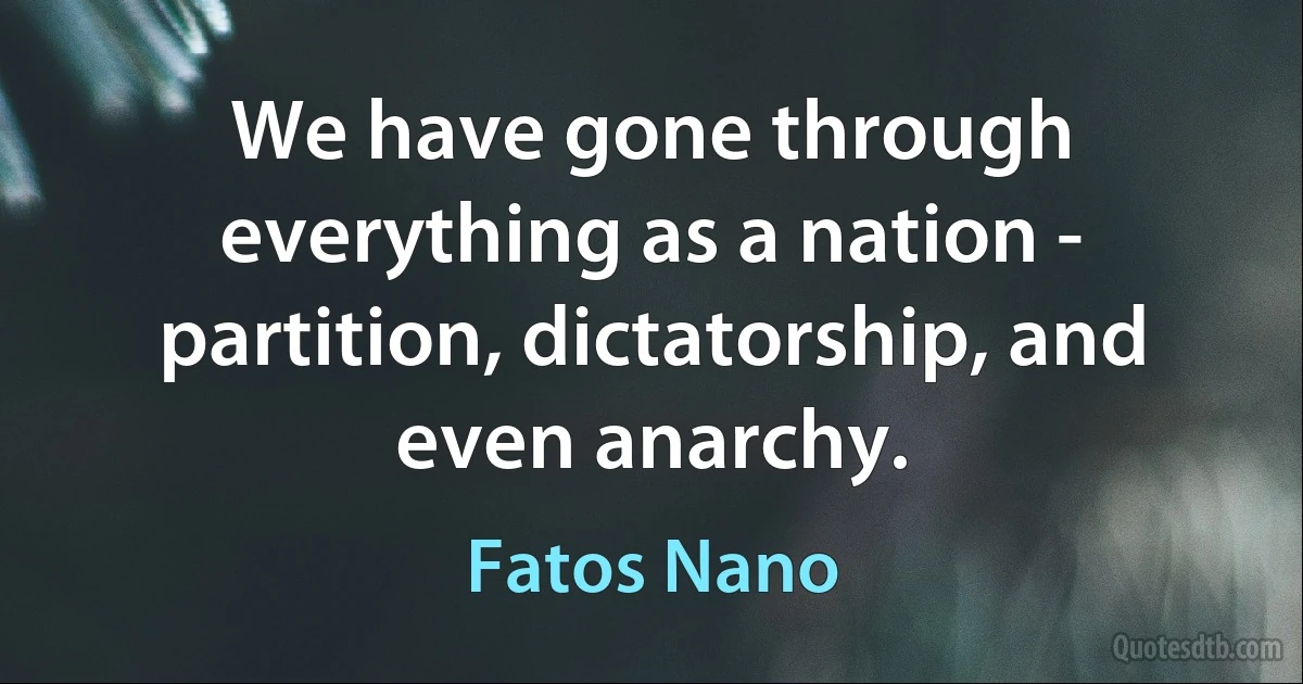 We have gone through everything as a nation - partition, dictatorship, and even anarchy. (Fatos Nano)