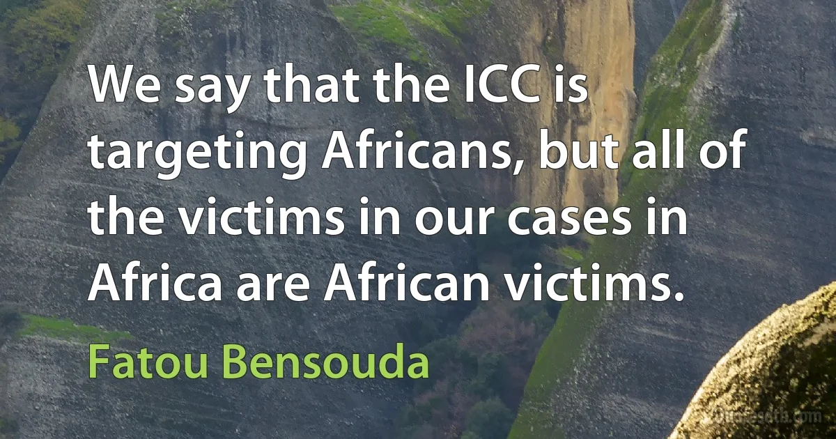 We say that the ICC is targeting Africans, but all of the victims in our cases in Africa are African victims. (Fatou Bensouda)