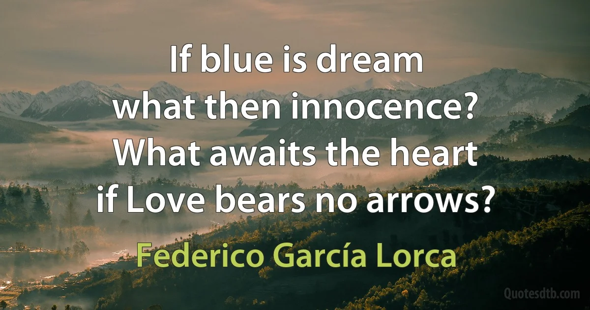 If blue is dream
what then innocence?
What awaits the heart
if Love bears no arrows? (Federico García Lorca)