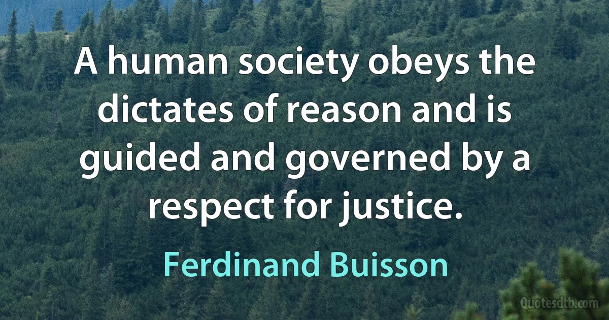 A human society obeys the dictates of reason and is guided and governed by a respect for justice. (Ferdinand Buisson)