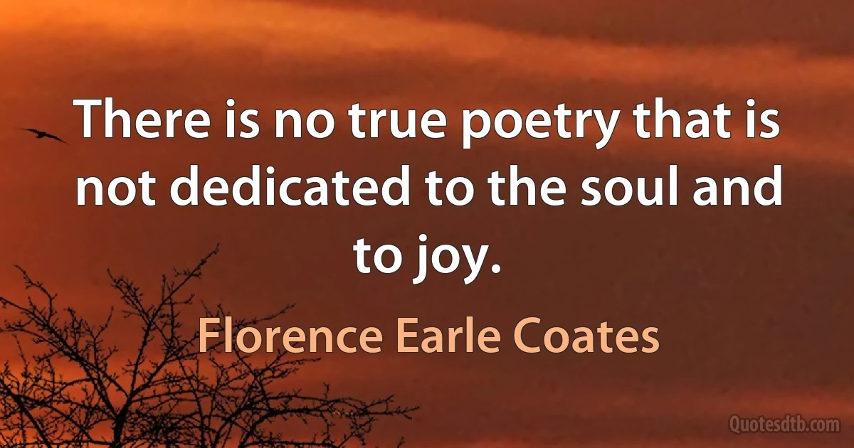 There is no true poetry that is not dedicated to the soul and to joy. (Florence Earle Coates)