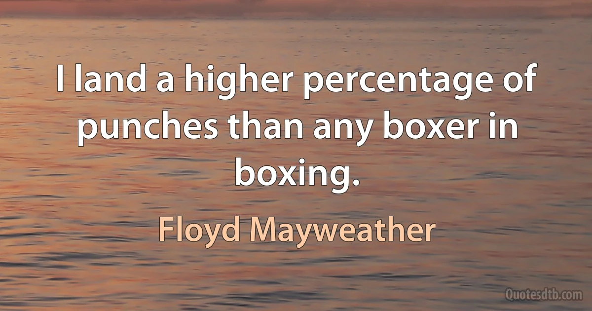 I land a higher percentage of punches than any boxer in boxing. (Floyd Mayweather)