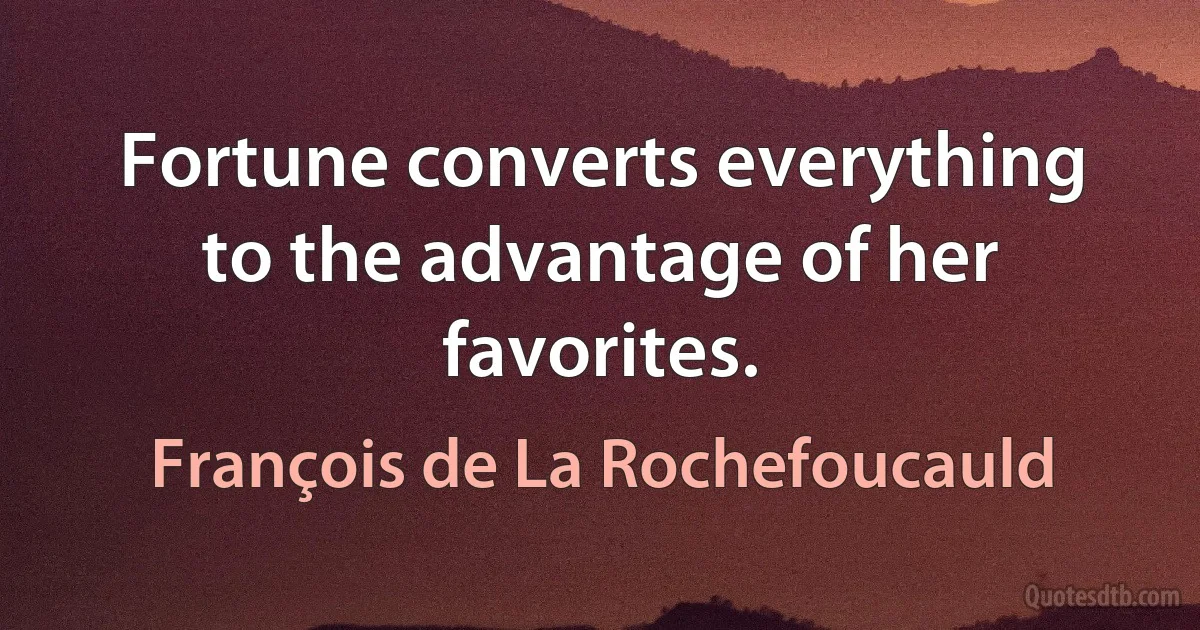 Fortune converts everything to the advantage of her favorites. (François de La Rochefoucauld)