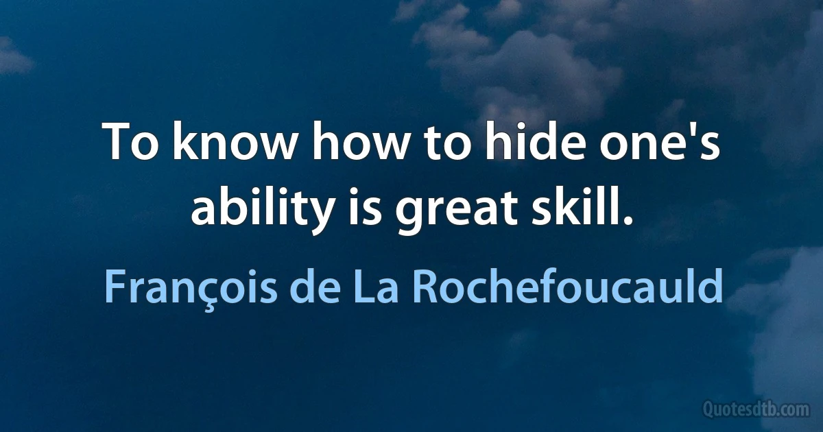 To know how to hide one's ability is great skill. (François de La Rochefoucauld)