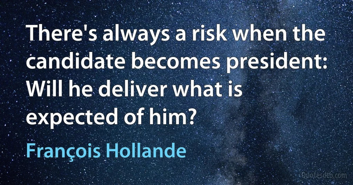 There's always a risk when the candidate becomes president: Will he deliver what is expected of him? (François Hollande)