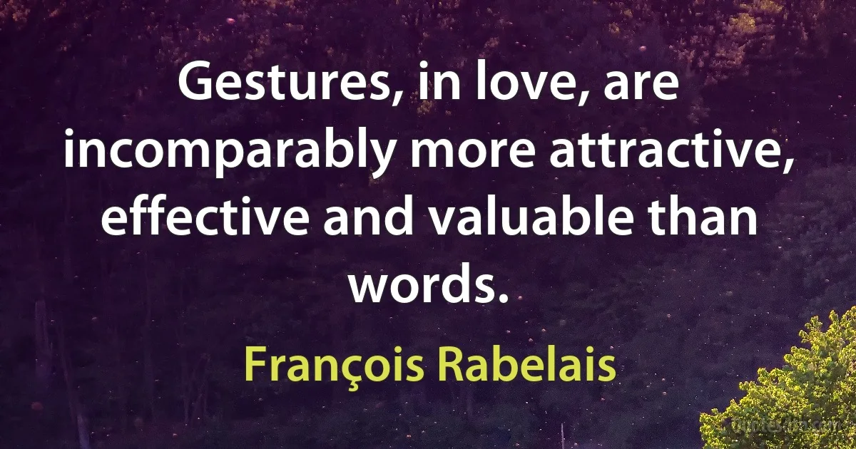 Gestures, in love, are incomparably more attractive, effective and valuable than words. (François Rabelais)