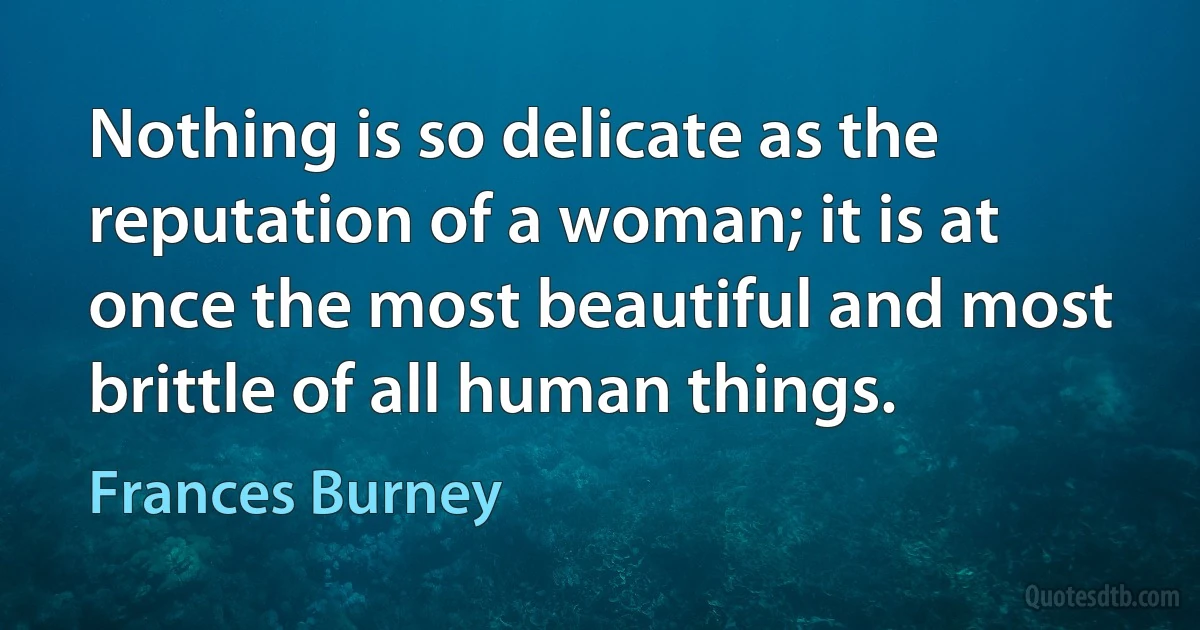 Nothing is so delicate as the reputation of a woman; it is at once the most beautiful and most brittle of all human things. (Frances Burney)