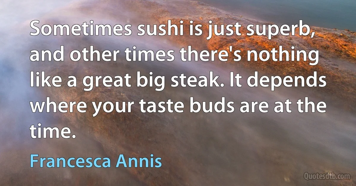 Sometimes sushi is just superb, and other times there's nothing like a great big steak. It depends where your taste buds are at the time. (Francesca Annis)