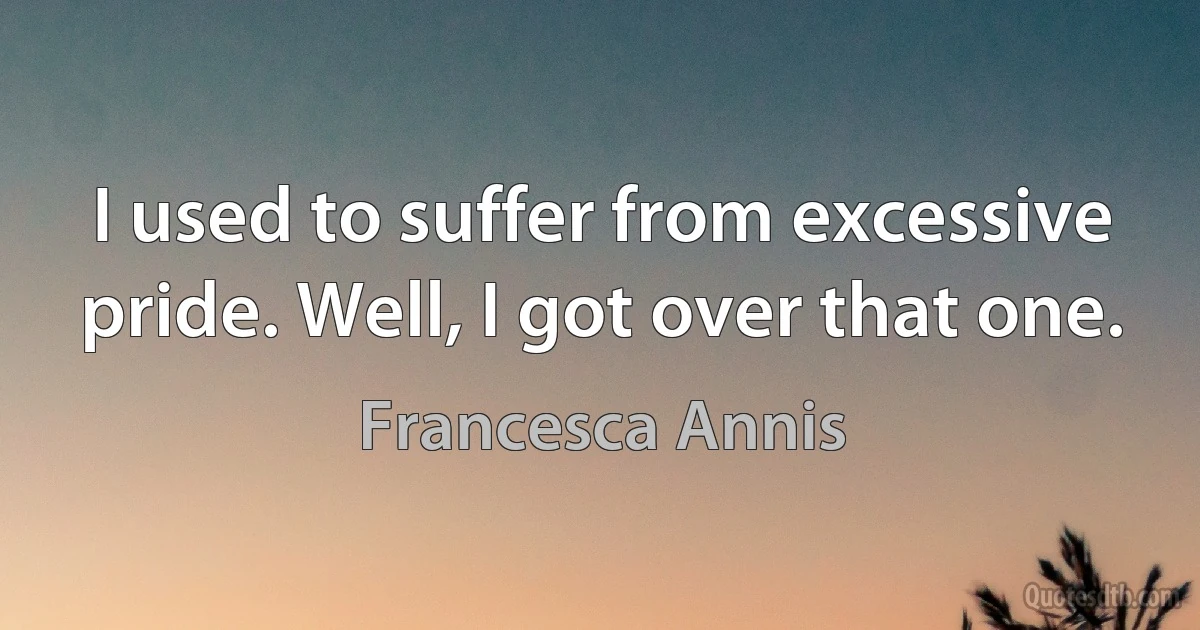 I used to suffer from excessive pride. Well, I got over that one. (Francesca Annis)