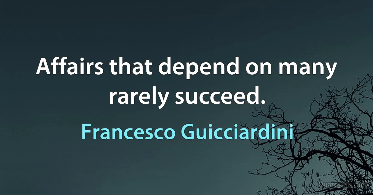 Affairs that depend on many rarely succeed. (Francesco Guicciardini)