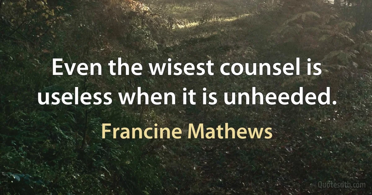 Even the wisest counsel is useless when it is unheeded. (Francine Mathews)