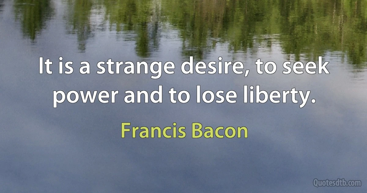 It is a strange desire, to seek power and to lose liberty. (Francis Bacon)