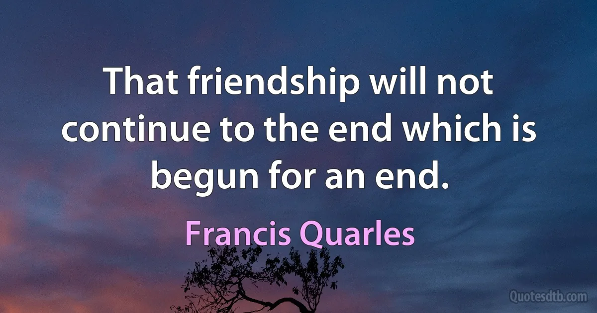 That friendship will not continue to the end which is begun for an end. (Francis Quarles)