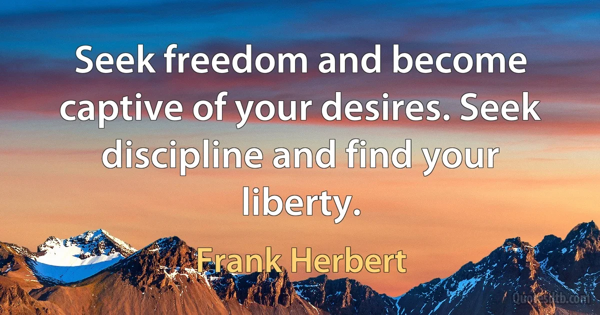 Seek freedom and become captive of your desires. Seek discipline and find your liberty. (Frank Herbert)