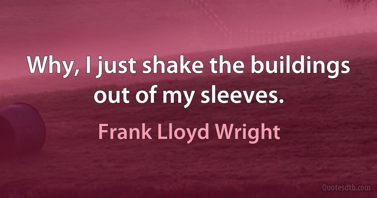 Why, I just shake the buildings out of my sleeves. (Frank Lloyd Wright)