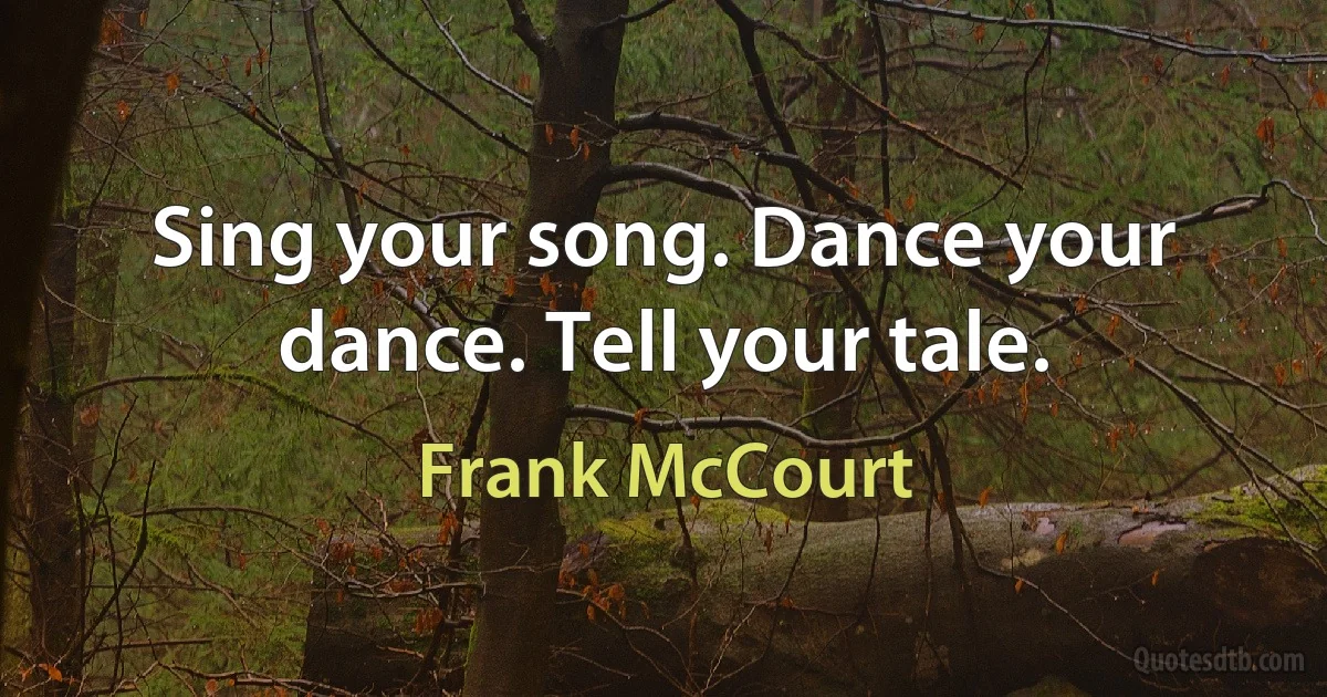 Sing your song. Dance your dance. Tell your tale. (Frank McCourt)