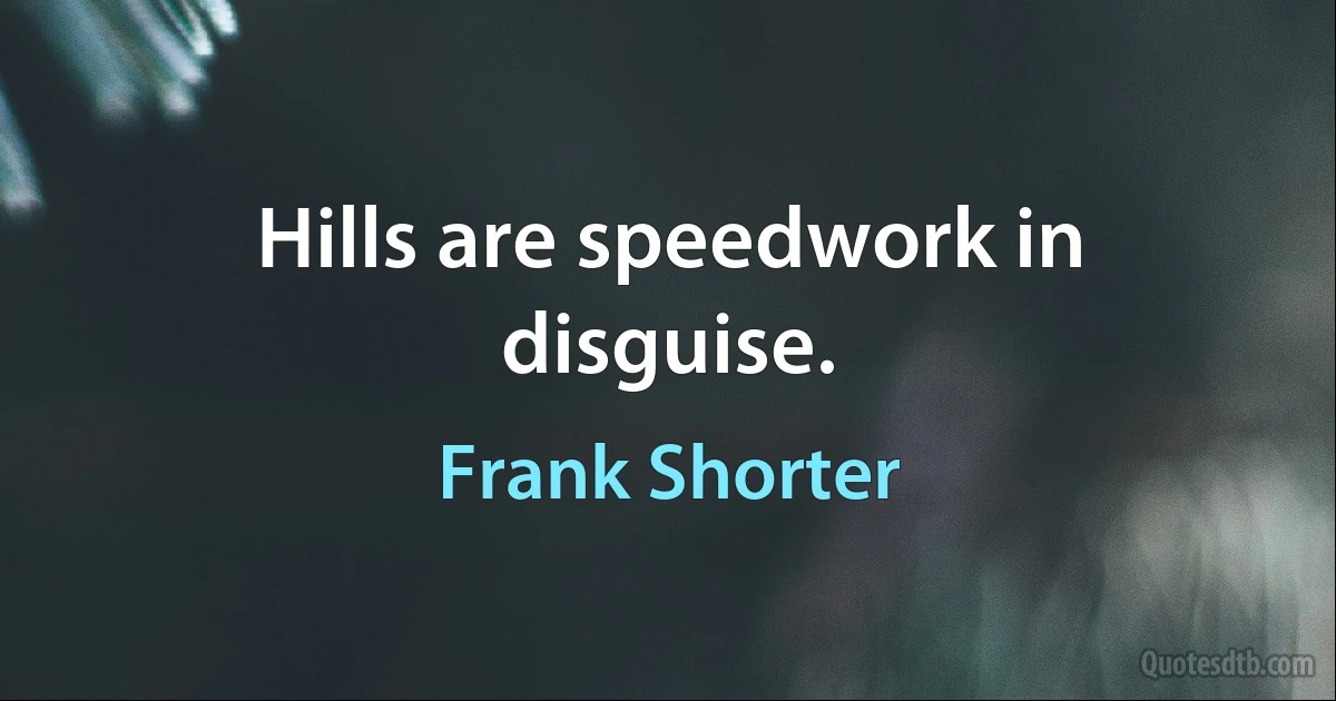 Hills are speedwork in disguise. (Frank Shorter)